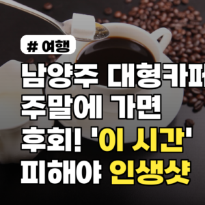 남양주 대형카페 주말 방문? ‘이 시간’ 피해야 인생샷!