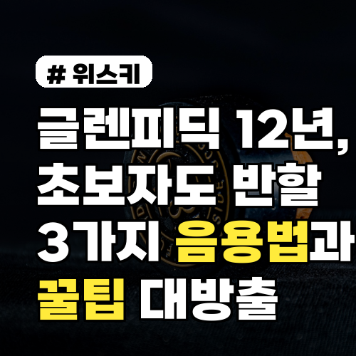 글렌피딕 12년, 초보자도 반할 3가지 음용법과 꿀팁 대방출