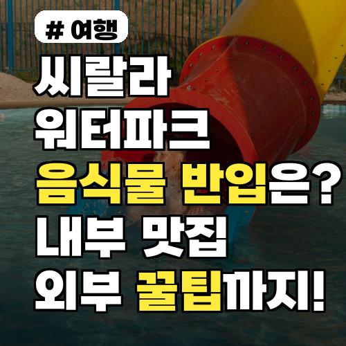 씨랄라 워터파크 음식물 반입 꿀팁! 내부 맛집 & 주변 정보