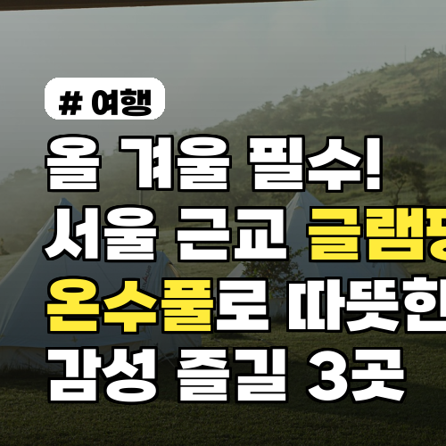 서울 근교 글램핑: 온수풀로 따뜻한 겨울 감성 즐길 3곳