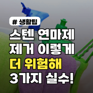 스텐 연마제 제거, 이렇게 하면 더 위험! 3가지 실수