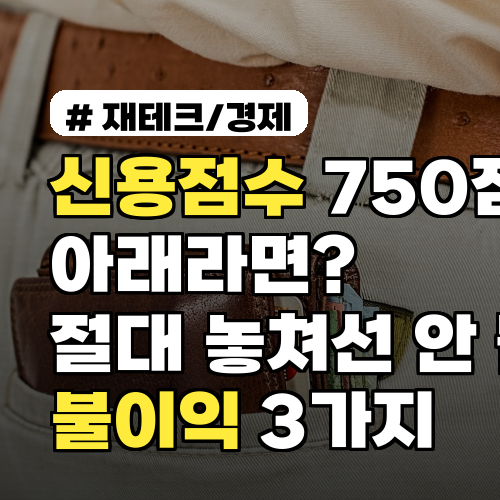 신용점수 750점 아래라면? 절대 놓쳐선 안 될 불이익 3가지