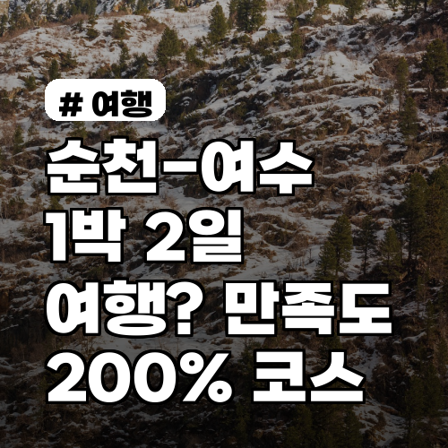 순천-여수 1박 2일 여행? 만족도 200% 만드는 완벽 코스
