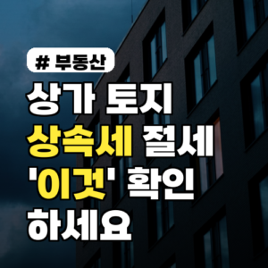 상가·토지 상속세, 절세 위해 ‘이것’ 먼저 확인하세요