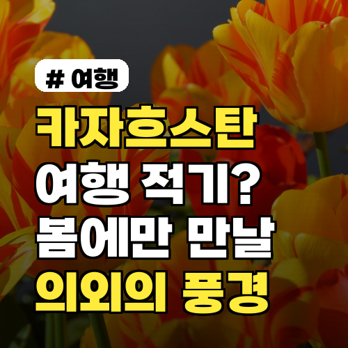 카자흐스탄여행 적기? 봄에 가야만 만날 수 있는 의외의 풍경 5가지
