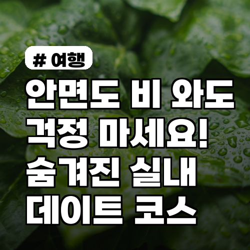안면도 비 와도 걱정 마세요! 숨겨진 실내 데이트 코스 3곳